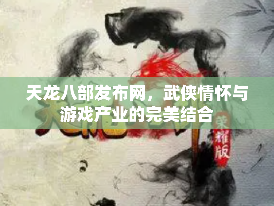天龙八部发布网，武侠情怀与游戏产业的完美结合