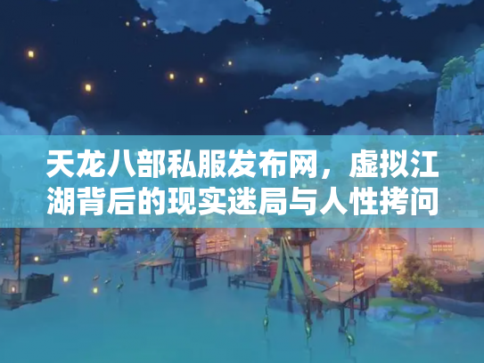 天龙八部私服发布网，虚拟江湖背后的现实迷局与人性拷问