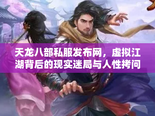 天龙八部私服发布网，虚拟江湖背后的现实迷局与人性拷问