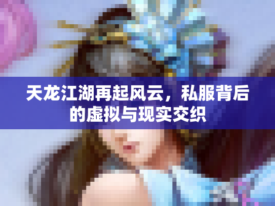 天龙江湖再起风云，私服背后的虚拟与现实交织