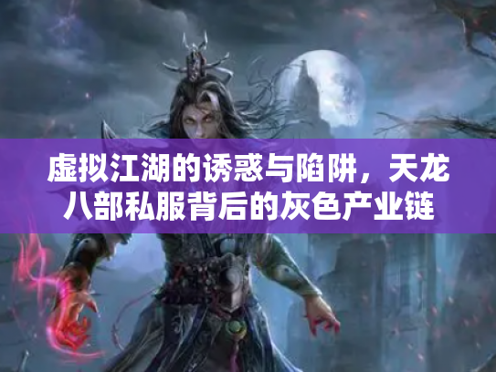 虚拟江湖的诱惑与陷阱，天龙八部私服背后的灰色产业链