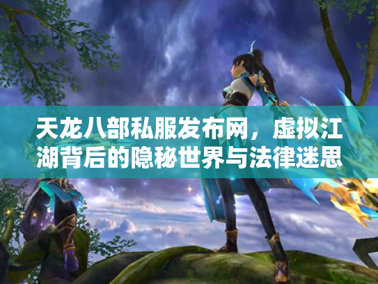 天龙八部私服发布网，虚拟江湖背后的隐秘世界与法律迷思