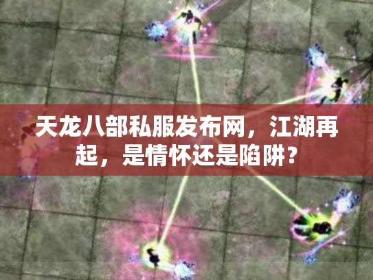 天龙八部私服发布网，江湖再起，是情怀还是陷阱？