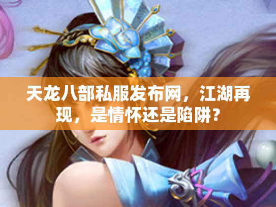 天龙八部私服发布网，江湖再现，是情怀还是陷阱？