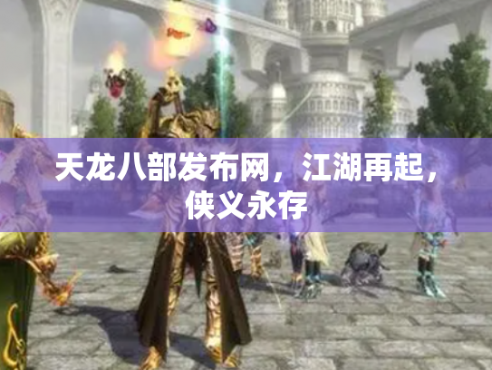天龙八部发布网，江湖再起，侠义永存