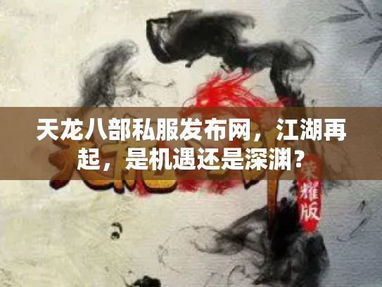 天龙八部私服发布网，江湖再起，是机遇还是深渊？