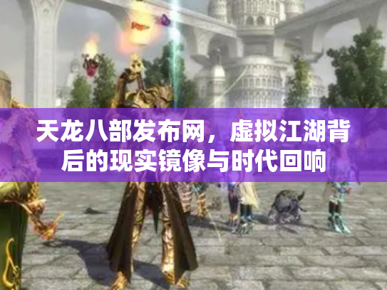 天龙八部发布网，虚拟江湖背后的现实镜像与时代回响