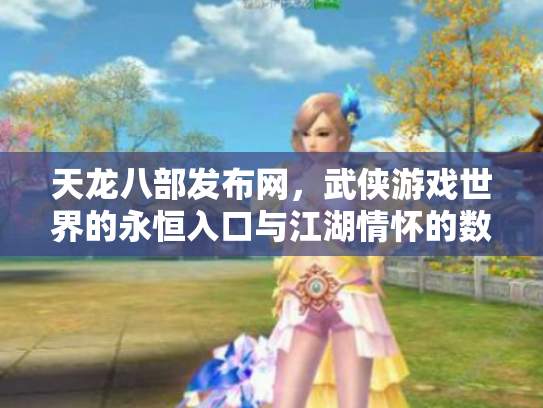 天龙八部发布网，武侠游戏世界的永恒入口与江湖情怀的数字化传承