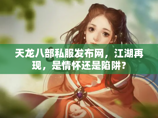 天龙八部私服发布网，江湖再现，是情怀还是陷阱？