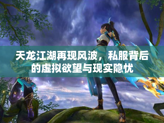 天龙江湖再现风波，私服背后的虚拟欲望与现实隐忧