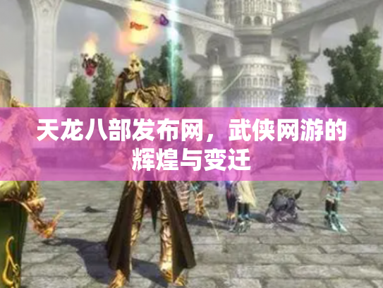 天龙八部发布网，武侠网游的辉煌与变迁