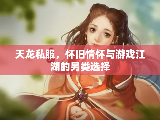 天龙私服，怀旧情怀与游戏江湖的另类选择