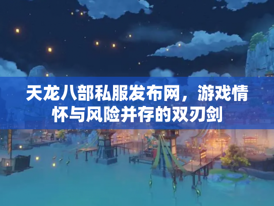 天龙八部私服发布网，游戏情怀与风险并存的双刃剑