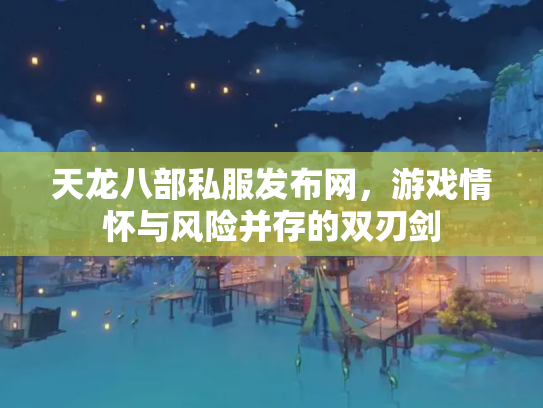 天龙八部私服发布网，游戏情怀与风险并存的双刃剑