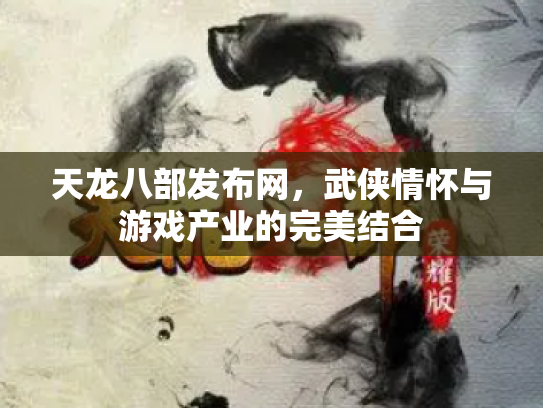 天龙八部发布网，武侠情怀与游戏产业的完美结合