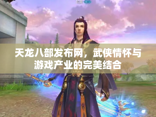 天龙八部发布网，武侠情怀与游戏产业的完美结合