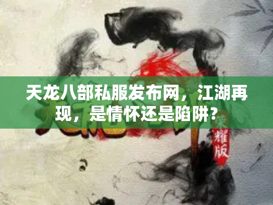 天龙八部私服发布网，江湖再现，是情怀还是陷阱？