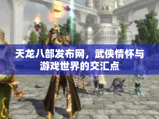天龙八部发布网，武侠情怀与游戏世界的交汇点