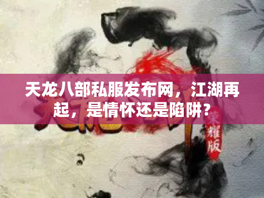 天龙八部私服发布网，江湖再起，是情怀还是陷阱？
