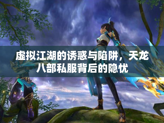 虚拟江湖的诱惑与陷阱，天龙八部私服背后的隐忧