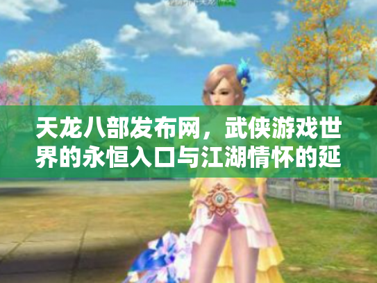 天龙八部发布网，武侠游戏世界的永恒入口与江湖情怀的延续