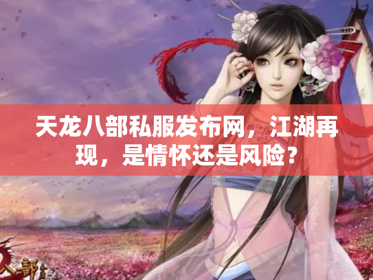 天龙八部私服发布网，江湖再现，是情怀还是风险？
