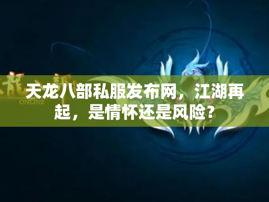 天龙八部私服发布网，江湖再起，是情怀还是风险？