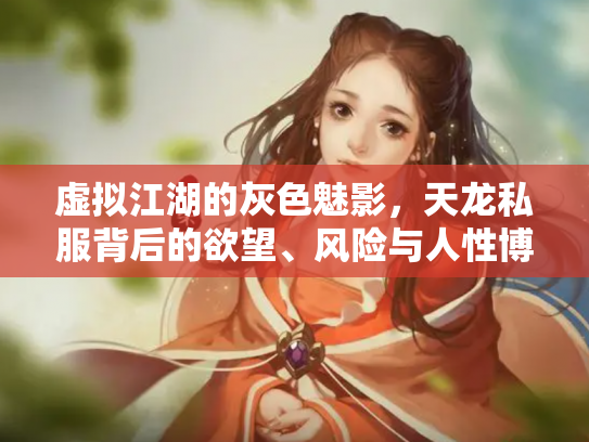 虚拟江湖的灰色魅影，天龙私服背后的欲望、风险与人性博弈