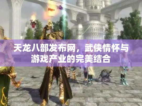 天龙八部发布网，武侠情怀与游戏产业的完美结合