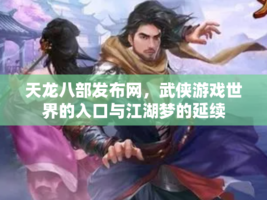 天龙八部发布网，武侠游戏世界的入口与江湖梦的延续