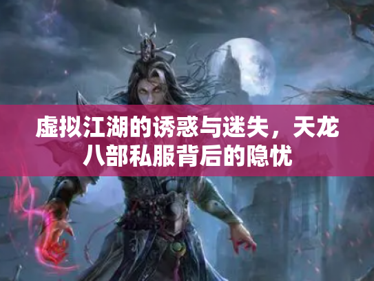 虚拟江湖的诱惑与迷失，天龙八部私服背后的隐忧