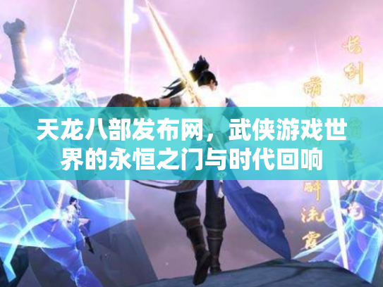 天龙八部发布网，武侠游戏世界的永恒之门与时代回响