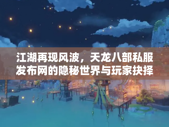 江湖再现风波，天龙八部私服发布网的隐秘世界与玩家抉择