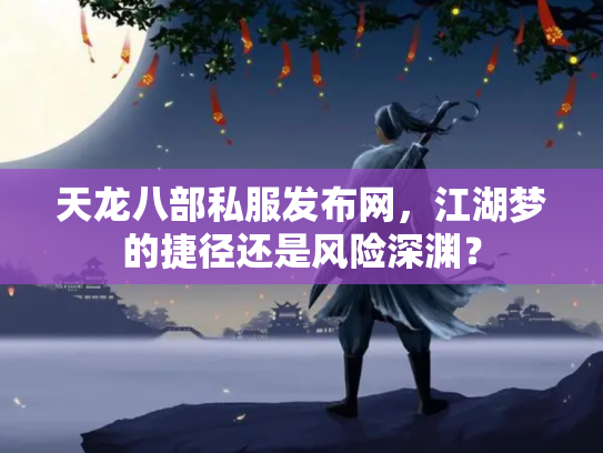 天龙八部私服发布网，江湖梦的捷径还是风险深渊？