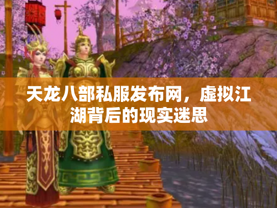 天龙八部私服发布网，虚拟江湖背后的现实迷思