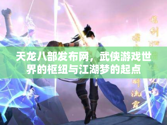 天龙八部发布网，武侠游戏世界的枢纽与江湖梦的起点