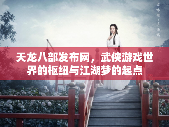 天龙八部发布网，武侠游戏世界的枢纽与江湖梦的起点
