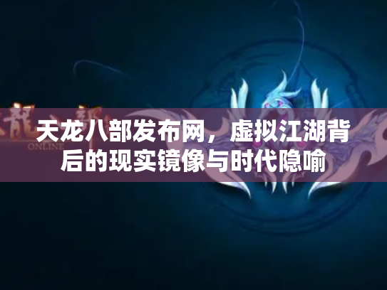 天龙八部发布网，虚拟江湖背后的现实镜像与时代隐喻