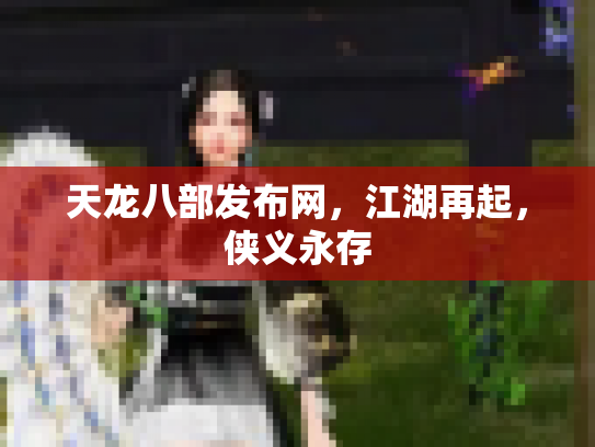 天龙八部发布网，江湖再起，侠义永存