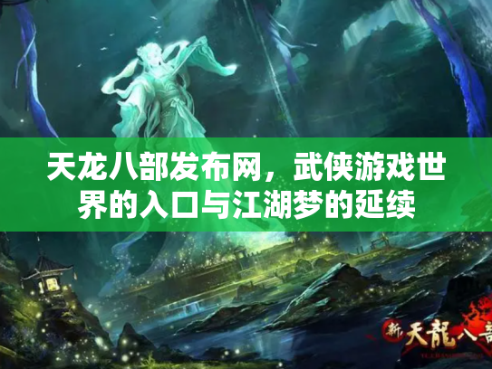 天龙八部发布网，武侠游戏世界的入口与江湖梦的延续
