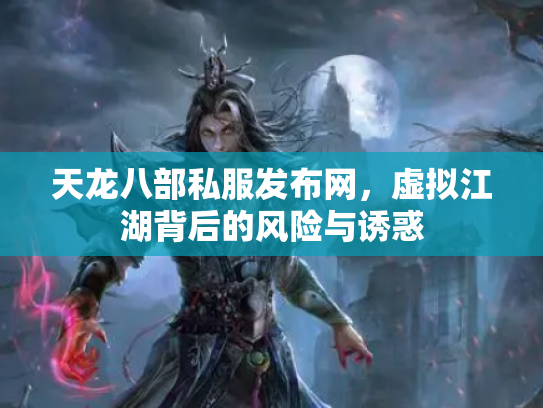 天龙八部私服发布网,虚拟江湖背后的风险与诱惑 天龙八部私服发布网,虚拟江湖背后的风险与诱惑