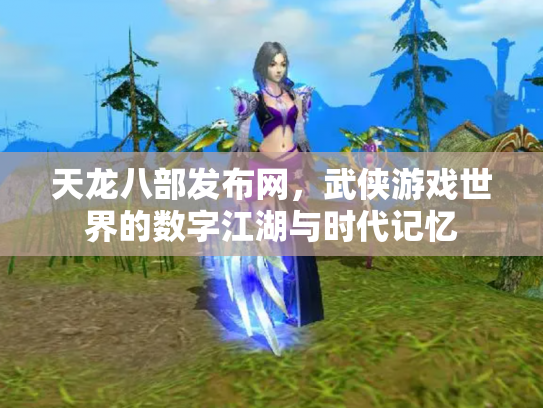 天龙八部发布网，武侠游戏世界的数字江湖与时代记忆