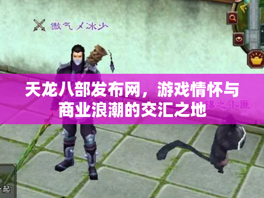 天龙八部发布网，游戏情怀与商业浪潮的交汇之地