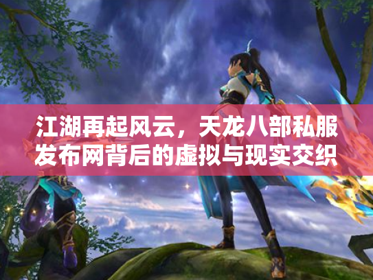 江湖再起风云,天龙八部私服发布网背后的虚拟与现实交织 江湖再起风云,天龙八部私服发布网背后的虚拟与现实交织