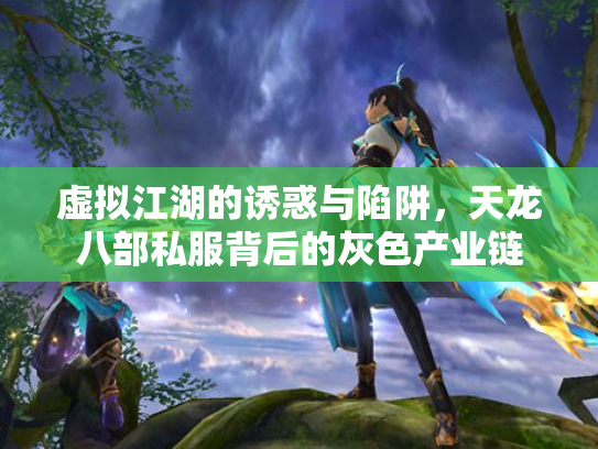 虚拟江湖的诱惑与陷阱，天龙八部私服背后的灰色产业链