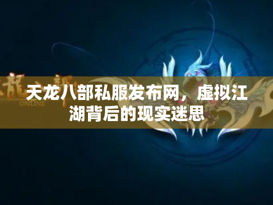 天龙八部私服发布网，虚拟江湖背后的现实迷思