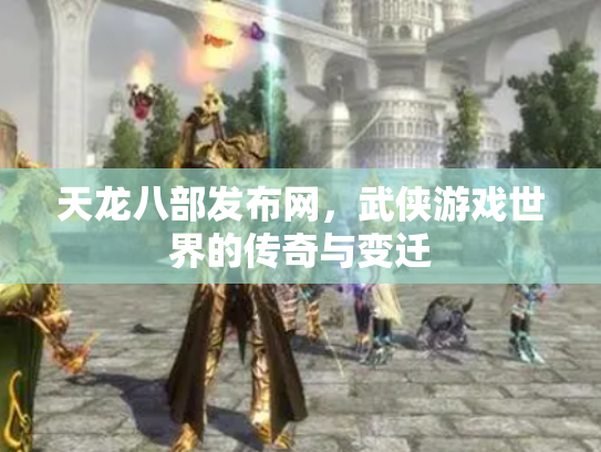 天龙八部发布网，武侠游戏世界的传奇与变迁