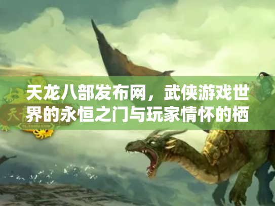 天龙八部发布网，武侠游戏世界的永恒之门与玩家情怀的栖息地