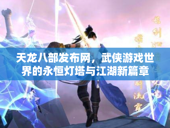 天龙八部发布网,武侠游戏世界的永恒灯塔与江湖新篇章 天龙八部发布网,武侠游戏世界的永恒灯塔与江湖新篇章