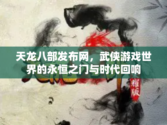 天龙八部发布网，武侠游戏世界的永恒之门与时代回响